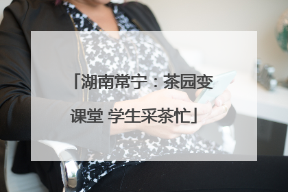 湖南常宁：茶园变课堂 学生采茶忙