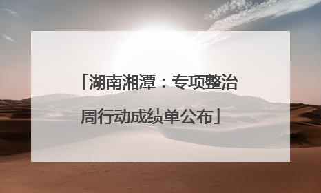 湖南湘潭：专项整治周行动成绩单公布