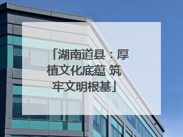 湖南道县：厚植文化底蕴 筑牢文明根基