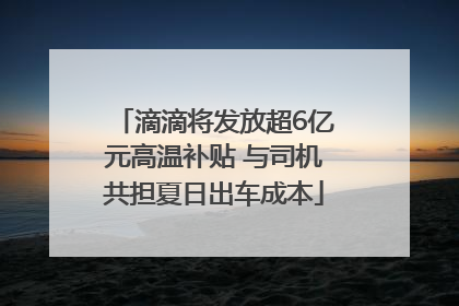 滴滴将发放超6亿元高温补贴 与司机共担夏日出车成本