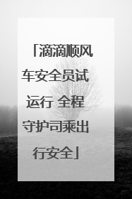 滴滴顺风车安全员试运行 全程守护司乘出行安全
