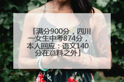 满分900分，四川一女生中考874分，本人回应：语文140分在意料之外