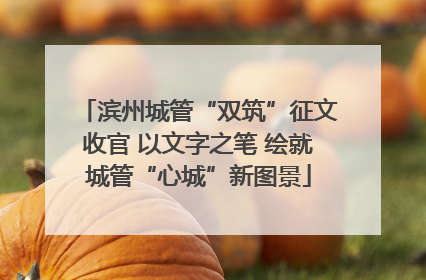 滨州城管“双筑”征文收官 以文字之笔 绘就城管“心城”新图景