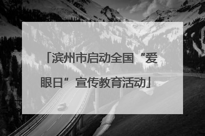 滨州市启动全国“爱眼日”宣传教育活动