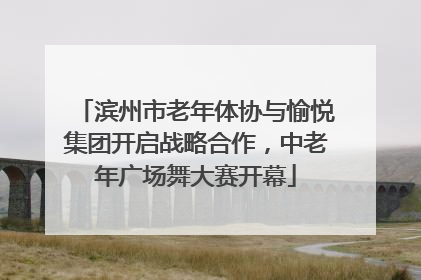 滨州市老年体协与愉悦集团开启战略合作，中老年广场舞大赛开幕