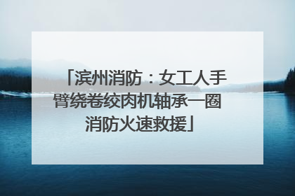 滨州消防：女工人手臂绕卷绞肉机轴承一圈 消防火速救援