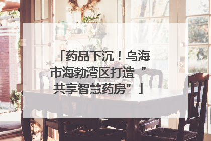 药品下沉！乌海市海勃湾区打造“共享智慧药房”