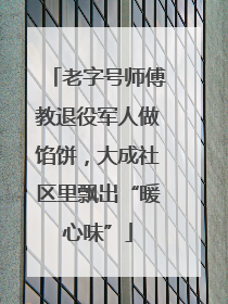 老字号师傅教退役军人做馅饼，大成社区里飘出“暖心味”