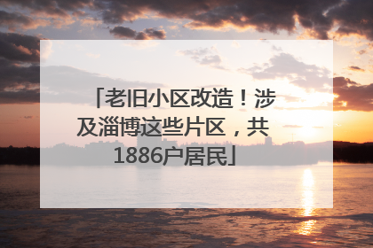 老旧小区改造！涉及淄博这些片区，共1886户居民