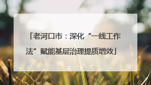 老河口市：深化“一线工作法”赋能基层治理提质增效