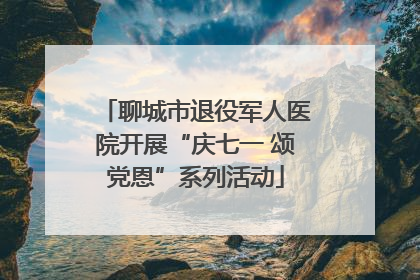 聊城市退役军人医院开展“庆七一 颂党恩”系列活动