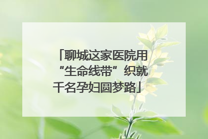 聊城这家医院用“生命线带”织就千名孕妇圆梦路