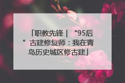职教先锋｜“95后”古建修复师：我在青岛历史城区修古建