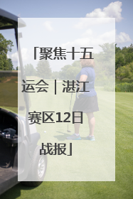 聚焦十五运会｜湛江赛区12日战报