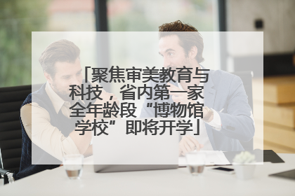 聚焦审美教育与科技，省内第一家全年龄段“博物馆学校”即将开学