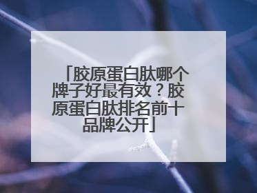 胶原蛋白肽哪个牌子好最有效？胶原蛋白肽排名前十品牌公开