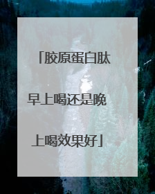 胶原蛋白肽早上喝还是晚上喝效果好