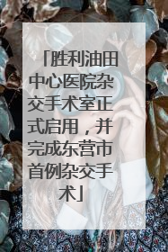 胜利油田中心医院杂交手术室正式启用，并完成东营市首例杂交手术