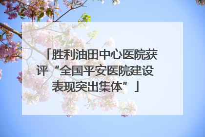 胜利油田中心医院获评“全国平安医院建设表现突出集体”