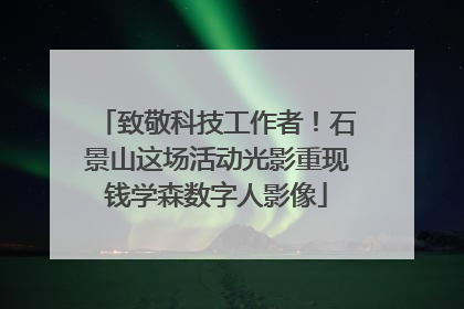 致敬科技工作者！石景山这场活动光影重现钱学森数字人影像