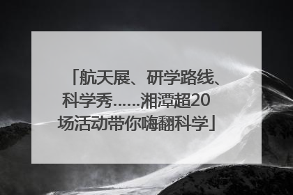 航天展、研学路线、科学秀……湘潭超20场活动带你嗨翻科学