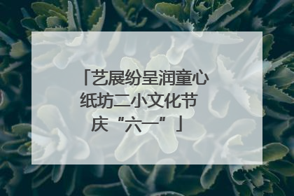 艺展纷呈润童心 纸坊二小文化节庆“六一”