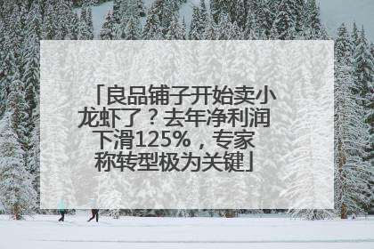 良品铺子开始卖小龙虾了？去年净利润下滑125%，专家称转型极为关键