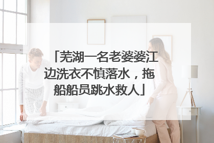 芜湖一名老婆婆江边洗衣不慎落水，拖船船员跳水救人