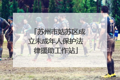 苏州市姑苏区成立未成年人保护法律援助工作站