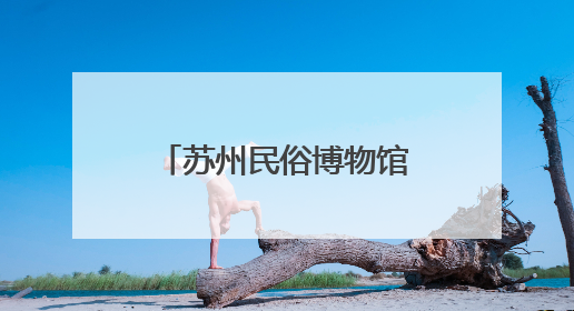 苏州民俗博物馆即将升级回归