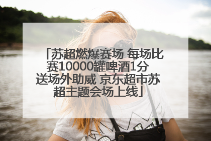 苏超燃爆赛场 每场比赛10000罐啤酒1分送场外助威 京东超市苏超主题会场上线