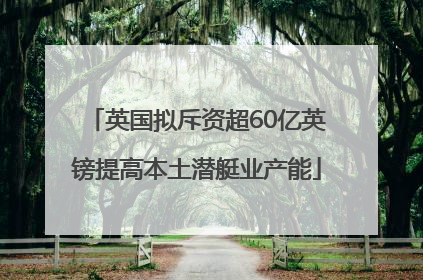英国拟斥资超60亿英镑提高本土潜艇业产能