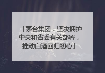 茅台集团：坚决拥护中央和省委有关部署，推动白酒回归初心