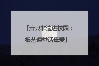 萧县非遗进校园：根艺课堂话母爱