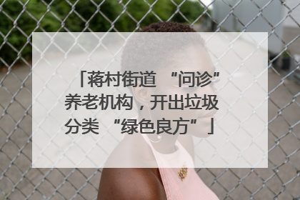 蒋村街道 “问诊” 养老机构，开出垃圾分类 “绿色良方”