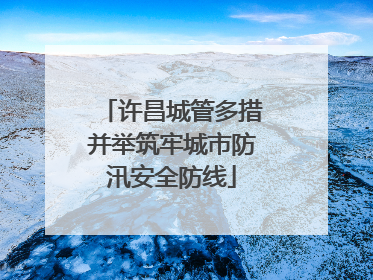 许昌城管多措并举筑牢城市防汛安全防线
