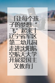 让每个孩子的梦想“飞”起来丨辽宁省军区第二幼儿园走进沈阳航空航天大学开展爱国主义教育