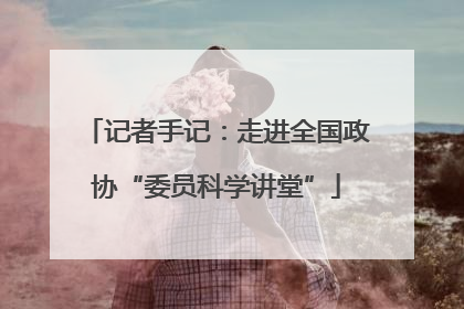 记者手记：走进全国政协“委员科学讲堂”