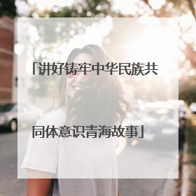 讲好铸牢中华民族共同体意识青海故事