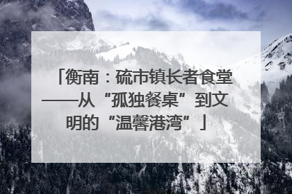 衡南：硫市镇长者食堂——从“孤独餐桌”到文明的“温馨港湾”