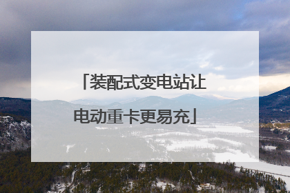装配式变电站让电动重卡更易充