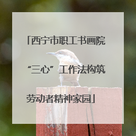 西宁市职工书画院“三心”工作法构筑劳动者精神家园