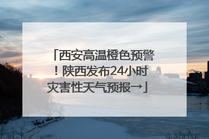 西安高温橙色预警！陕西发布24小时灾害性天气预报→