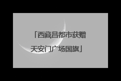 西藏昌都市获赠天安门广场国旗