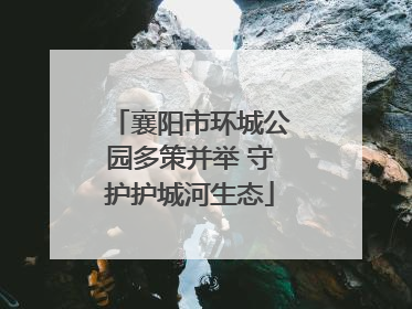 襄阳市环城公园多策并举 守护护城河生态