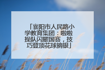 襄阳市人民路小学教育集团：啦啦操队闪耀国赛，技巧登顶花球摘银