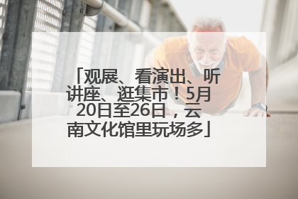 观展、看演出、听讲座、逛集市！5月20日至26日，云南文化馆里玩场多