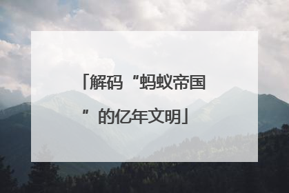 解码“蚂蚁帝国”的亿年文明