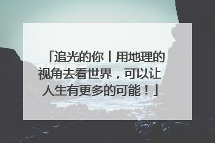 追光的你丨用地理的视角去看世界，可以让人生有更多的可能！