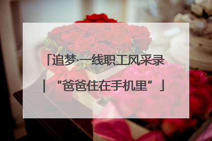 追梦·一线职工风采录｜“爸爸住在手机里”
